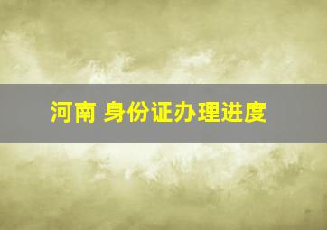 河南 身份证办理进度